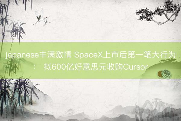 japanese丰满激情 SpaceX上市后第一笔大行为： 拟600亿好意思元收购Cursor
