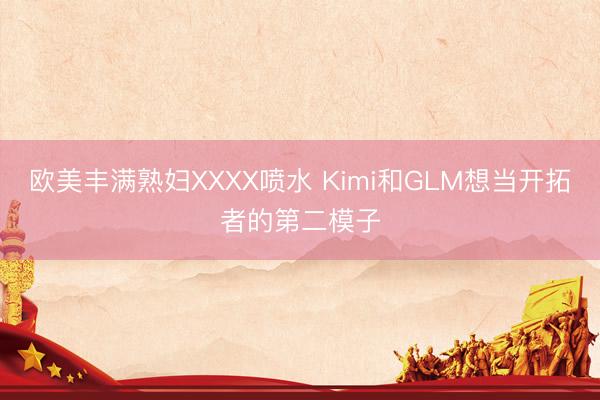 欧美丰满熟妇XXXX喷水 Kimi和GLM想当开拓者的第二模子