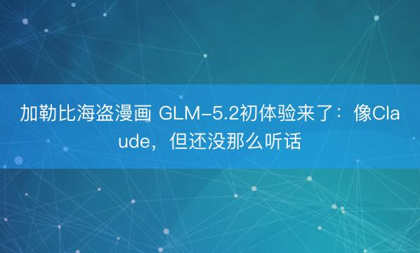 加勒比海盗漫画 GLM-5.2初体验来了：像Claude，但还没那么听话