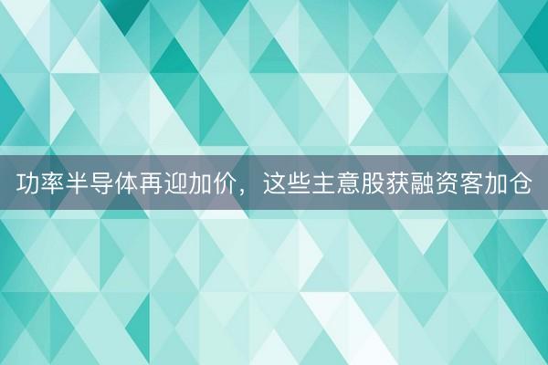 功率半导体再迎加价，这些主意股获融资客加仓