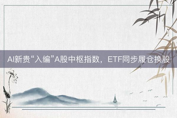 AI新贵“入编”A股中枢指数，ETF同步履仓换股