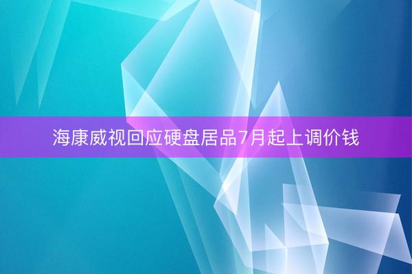 海康威视回应硬盘居品7月起上调价钱