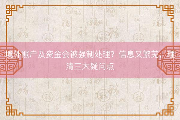 境外账户及资金会被强制处理？信息又繁芜，理清三大疑问点