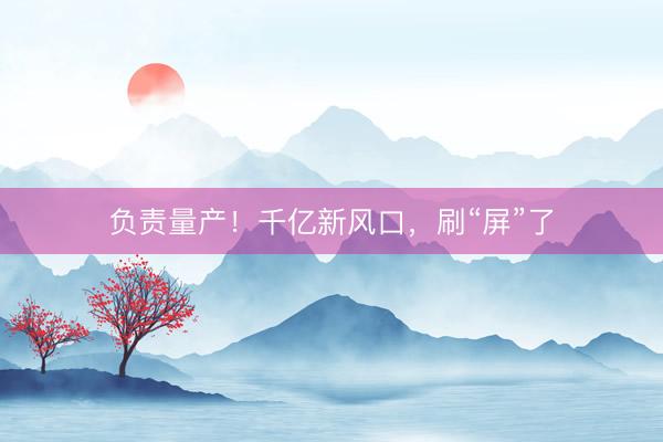 负责量产！千亿新风口，刷“屏”了