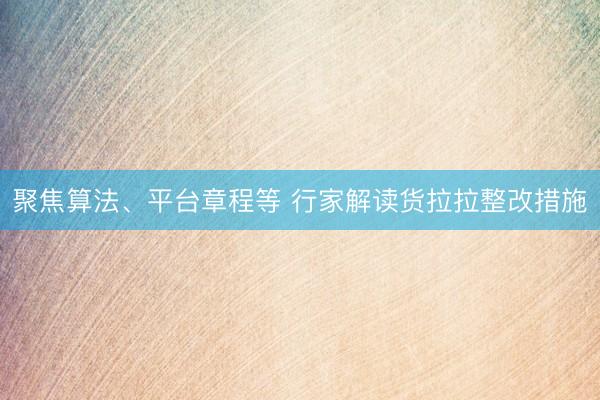聚焦算法、平台章程等 行家解读货拉拉整改措施