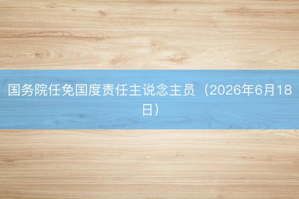国务院任免国度责任主说念主员（2026年6月18日）