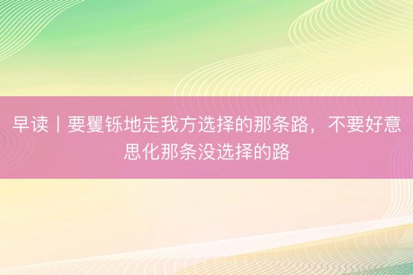 早读丨要矍铄地走我方选择的那条路，不要好意思化那条没选择的路