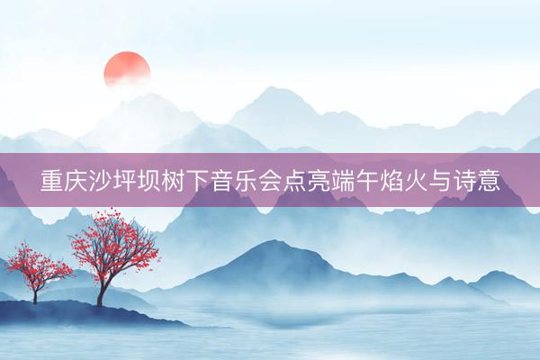 重庆沙坪坝树下音乐会点亮端午焰火与诗意