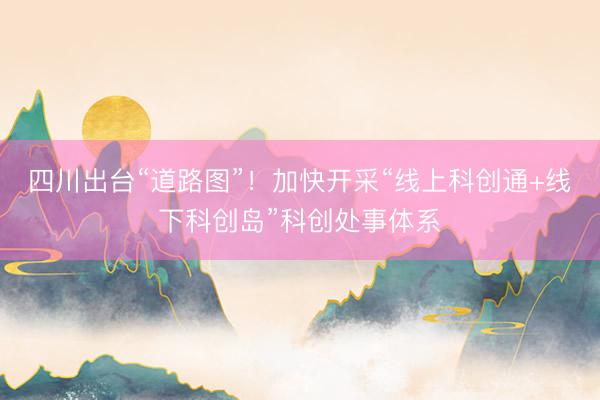 四川出台“道路图”！加快开采“线上科创通+线下科创岛”科创处事体系