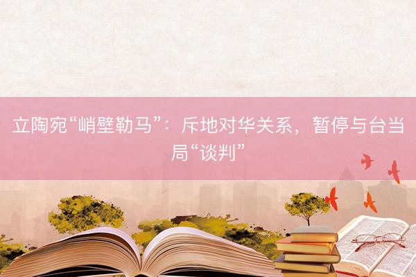 立陶宛“峭壁勒马”：斥地对华关系，暂停与台当局“谈判”