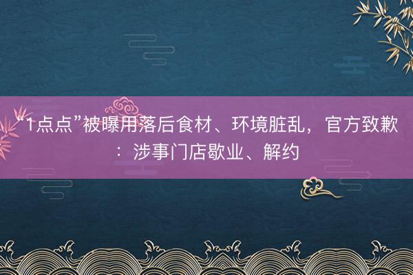 “1点点”被曝用落后食材、环境脏乱，官方致歉：涉事门店歇业、解约