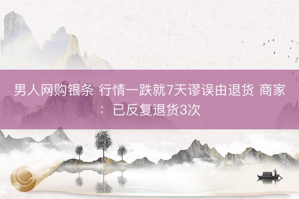 男人网购银条 行情一跌就7天谬误由退货 商家：已反复退货3次