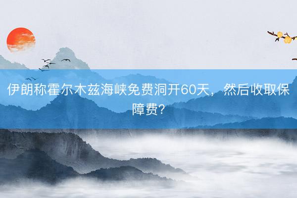 伊朗称霍尔木兹海峡免费洞开60天，然后收取保障费？