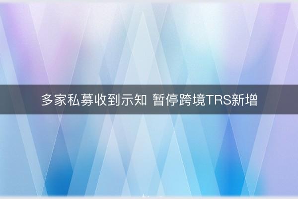 多家私募收到示知 暂停跨境TRS新增